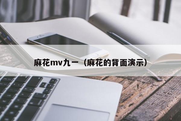 麻花mv九一（麻花的背面演示）