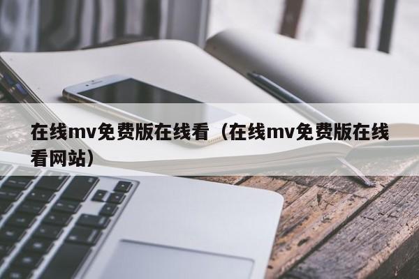 在线mv免费版在线看（在线mv免费版在线看网站）