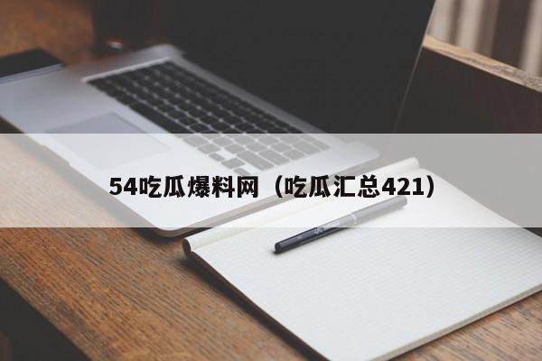 54吃瓜爆料网（吃瓜汇总421）