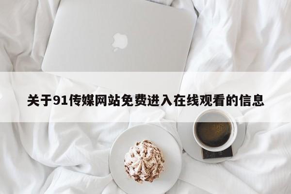 关于91传媒网站免费进入在线观看的信息