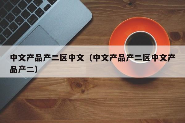 中文产品产二区中文（中文产品产二区中文产品产二）