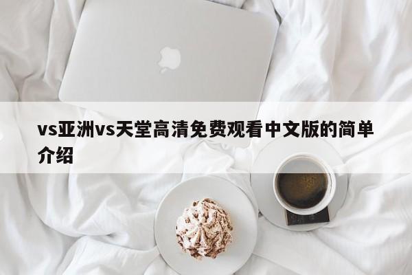 vs亚洲vs天堂高清免费观看中文版的简单介绍