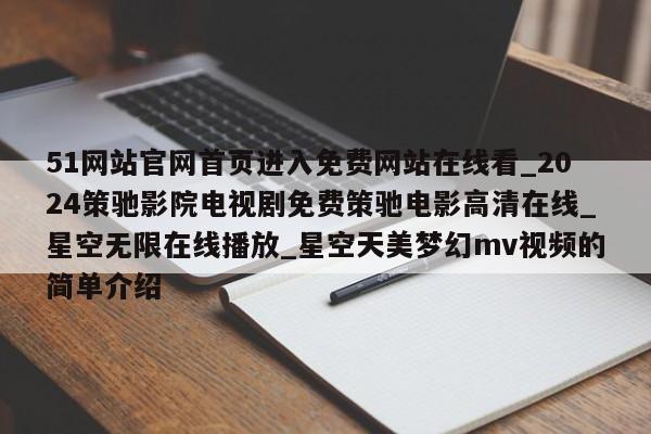 51网站官网首页进入免费网站在线看_2024策驰影院电视剧免费策驰电影高清在线_星空无限在线播放_星空天美梦幻mv视频的简单介绍