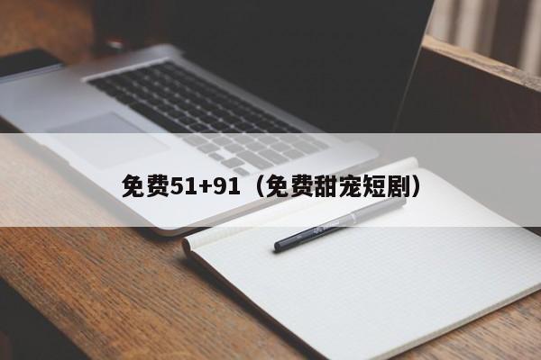 免费51+91（免费甜宠短剧）