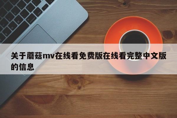 关于蘑菇mv在线看免费版在线看完整中文版的信息