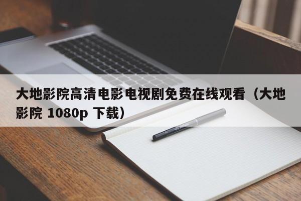 大地影院高清电影电视剧免费在线观看（大地影院 1080p 下载）