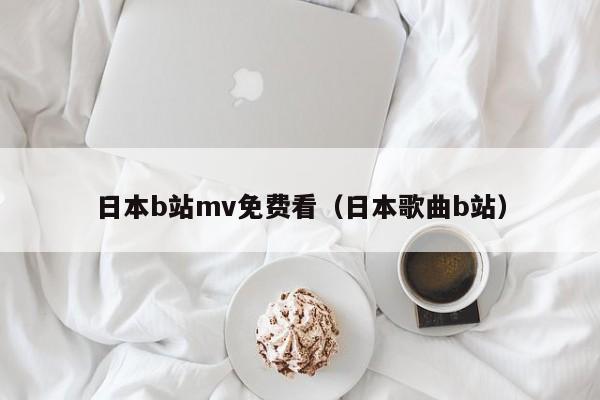 日本b站mv免费看（日本歌曲b站）