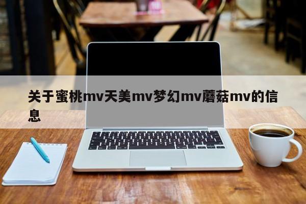 关于蜜桃mv天美mv梦幻mv蘑菇mv的信息