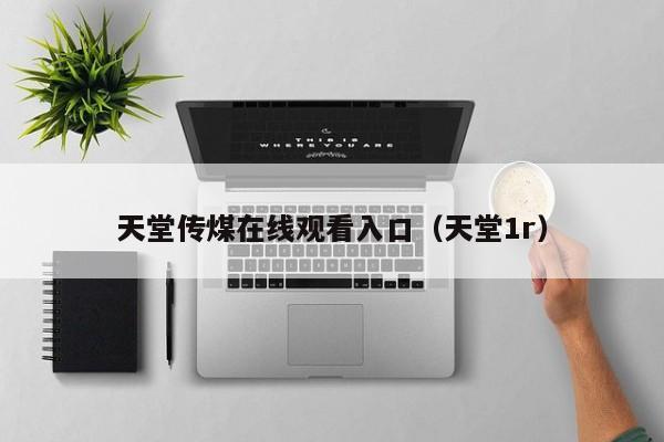 天堂传煤在线观看入口（天堂1r）