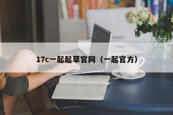 17c一起起草官网（一起官方）