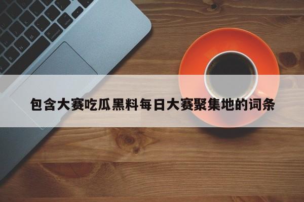 包含大赛吃瓜黑料每日大赛聚集地的词条