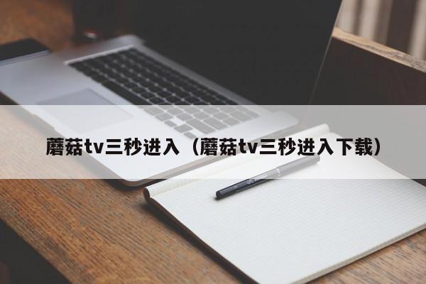 蘑菇tv三秒进入（蘑菇tv三秒进入下载）