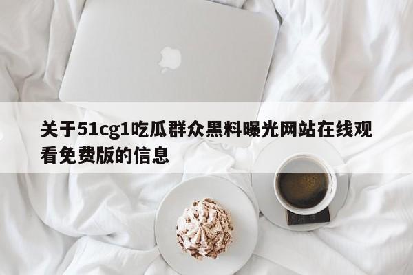 关于51cg1吃瓜群众黑料曝光网站在线观看免费版的信息