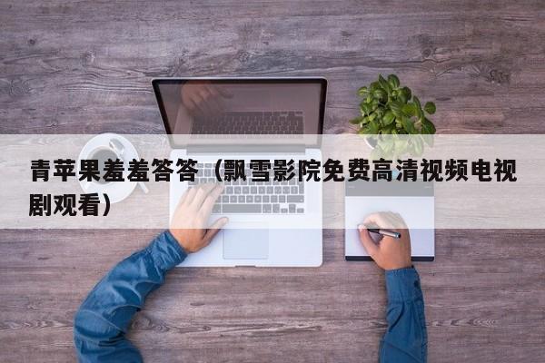 青苹果羞羞答答（飘雪影院免费高清视频电视剧观看）
