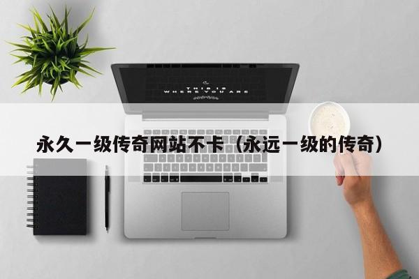 永久一级传奇网站不卡（永远一级的传奇）