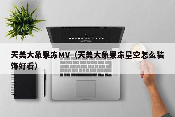 天美大象果冻MV（天美大象果冻星空怎么装饰好看）