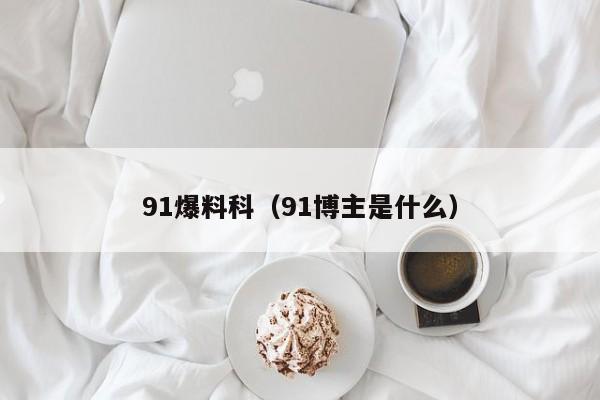 91爆料科（91博主是什么）