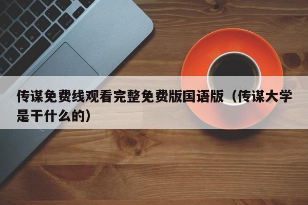 传谋免费线观看完整免费版国语版（传谋大学是干什么的）