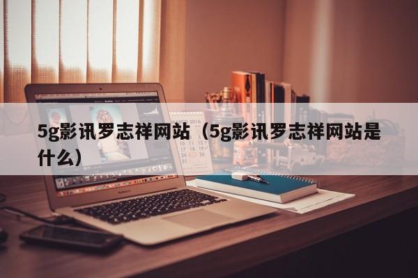 5g影讯罗志祥网站（5g影讯罗志祥网站是什么）