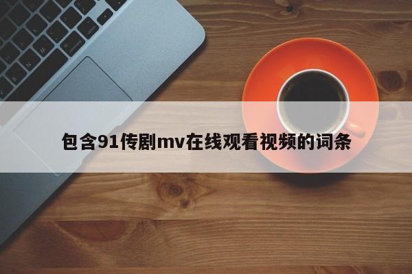 包含91传剧mv在线观看视频的词条