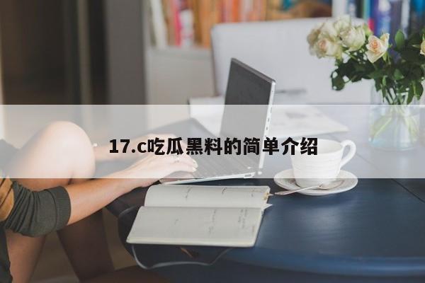 17.c吃瓜黑料的简单介绍