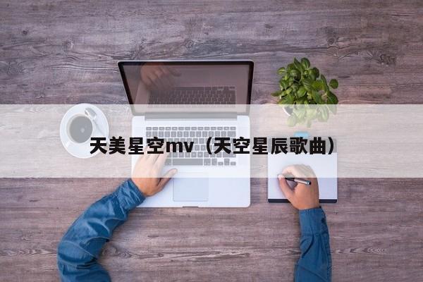 天美星空mv（天空星辰歌曲）