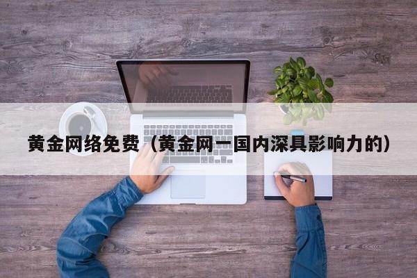 黄金网络免费（黄金网一国内深具影响力的）