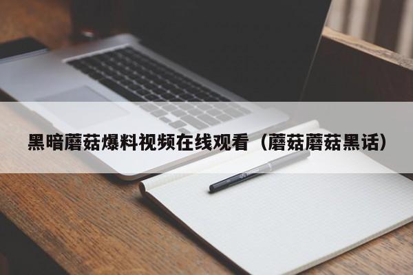 黑暗蘑菇爆料视频在线观看（蘑菇蘑菇黑话）