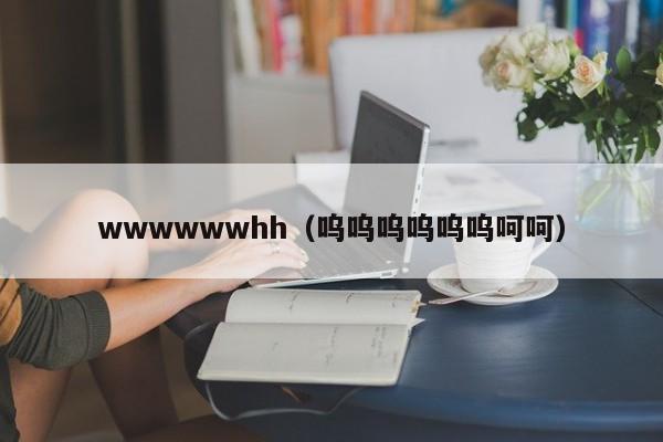 wwwwwwhh（呜呜呜呜呜呜呵呵）