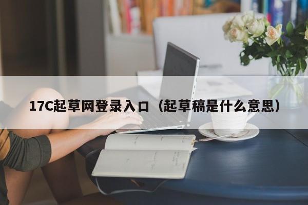 17C起草网登录入口（起草稿是什么意思）
