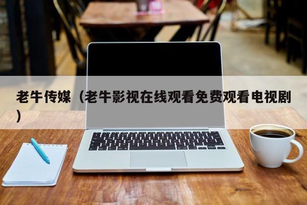 老牛传媒（老牛影视在线观看免费观看电视剧）