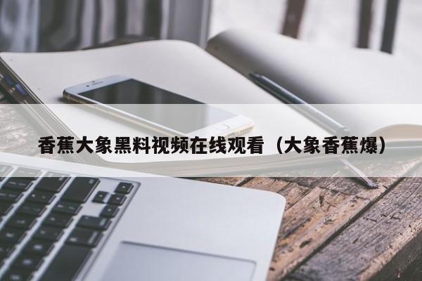 香蕉大象黑料视频在线观看（大象香蕉爆）