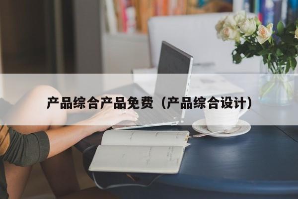 产品综合产品免费（产品综合设计）