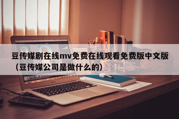 豆传媒剧在线mv免费在线观看免费版中文版（豆传媒公司是做什么的）