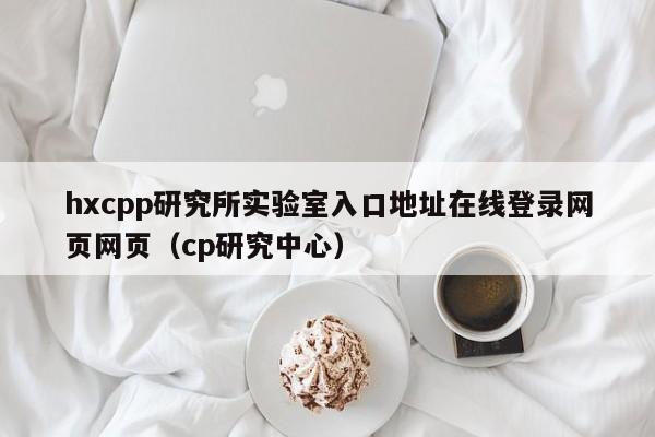 hxcpp研究所实验室入口地址在线登录网页网页（cp研究中心）
