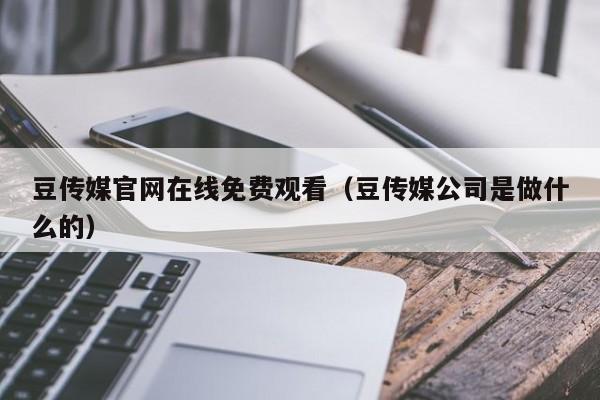 豆传媒官网在线免费观看（豆传媒公司是做什么的）