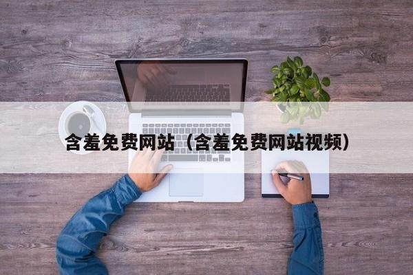 含羞免费网站（含羞免费网站视频）