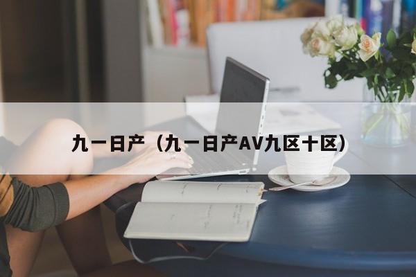 九一日产（九一日产AV九区十区）