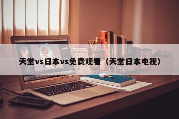 天堂vs日本vs免费观看（天堂日本电视）
