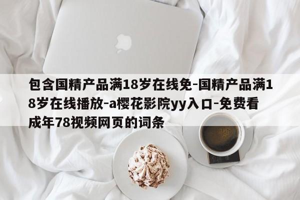 包含国精产品满18岁在线免-国精产品满18岁在线播放-a樱花影院yy入口-免费看成年78视频网页的词条