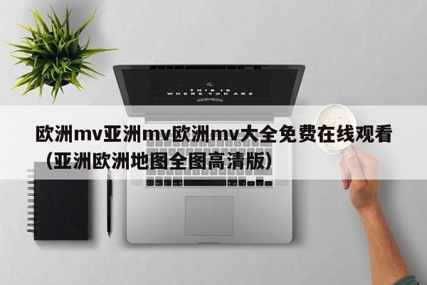 欧洲mv亚洲mv欧洲mv大全免费在线观看（亚洲欧洲地图全图高清版）