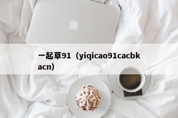 一起草91（yiqicao91cacbkacn）