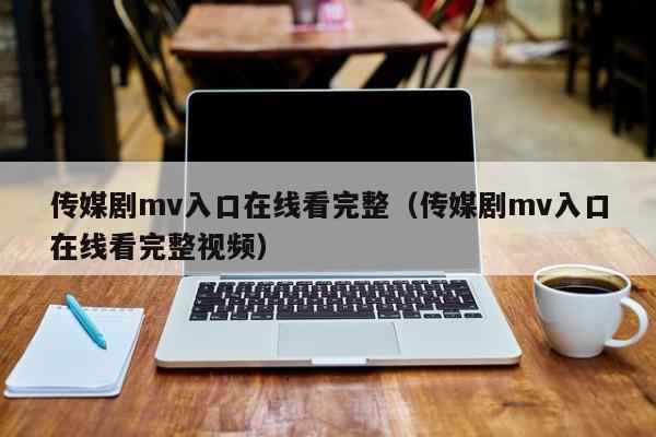 传媒剧mv入口在线看完整（传媒剧mv入口在线看完整视频）