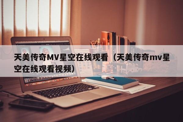 天美传奇MV星空在线观看（天美传奇mv星空在线观看视频）