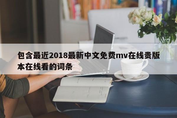 包含最近2018最新中文免费mv在线贵版本在线看的词条